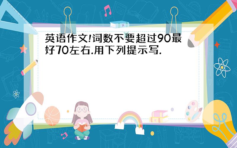 英语作文!词数不要超过90最好70左右.用下列提示写.