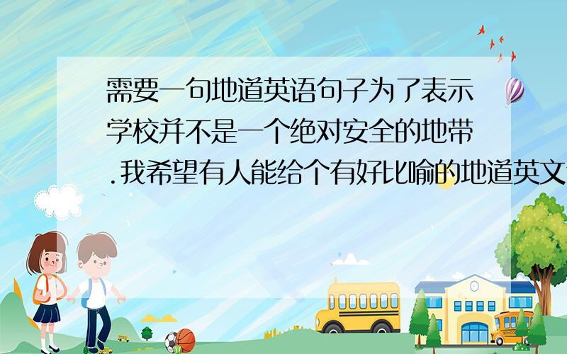 需要一句地道英语句子为了表示学校并不是一个绝对安全的地带.我希望有人能给个有好比喻的地道英文句子