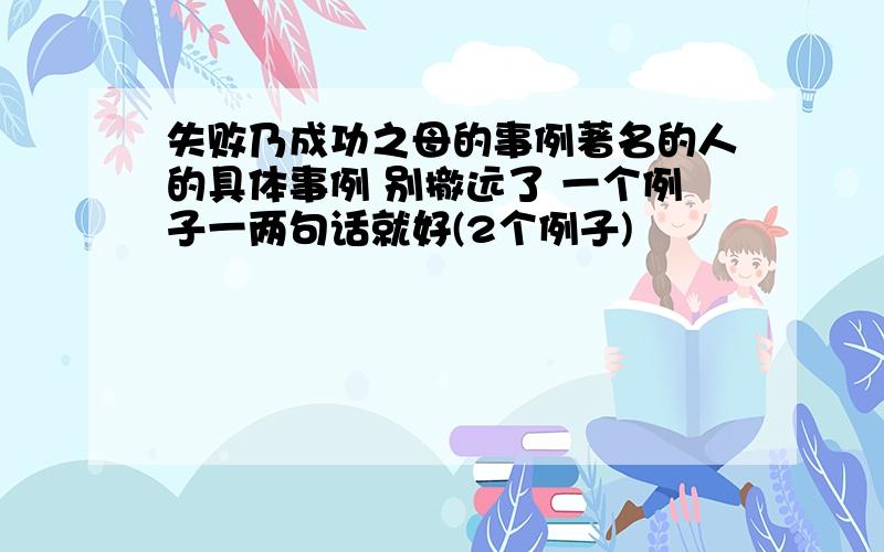 失败乃成功之母的事例著名的人的具体事例 别撤远了 一个例子一两句话就好(2个例子)