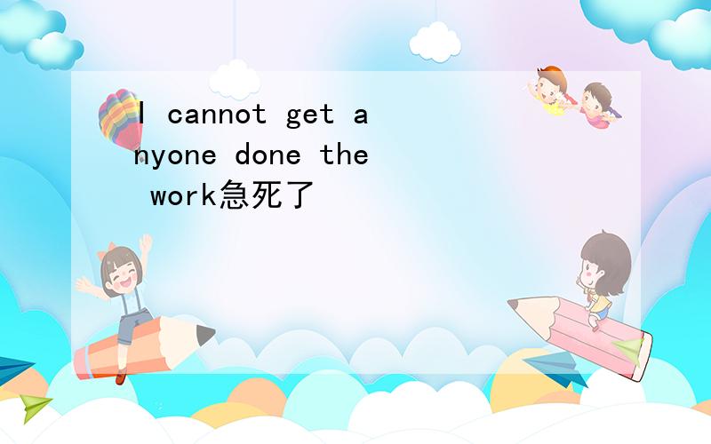 I cannot get anyone done the work急死了