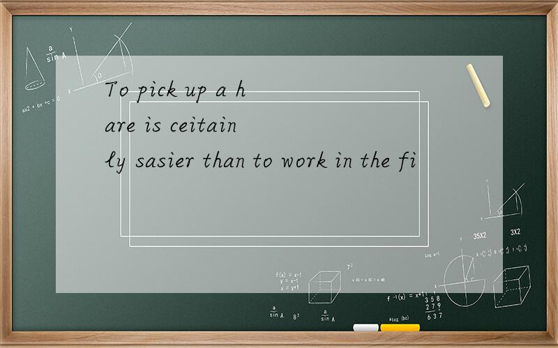 To pick up a hare is ceitainly sasier than to work in the fi