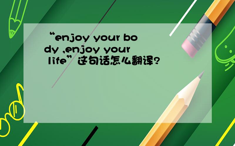 “enjoy your body ,enjoy your life”这句话怎么翻译?