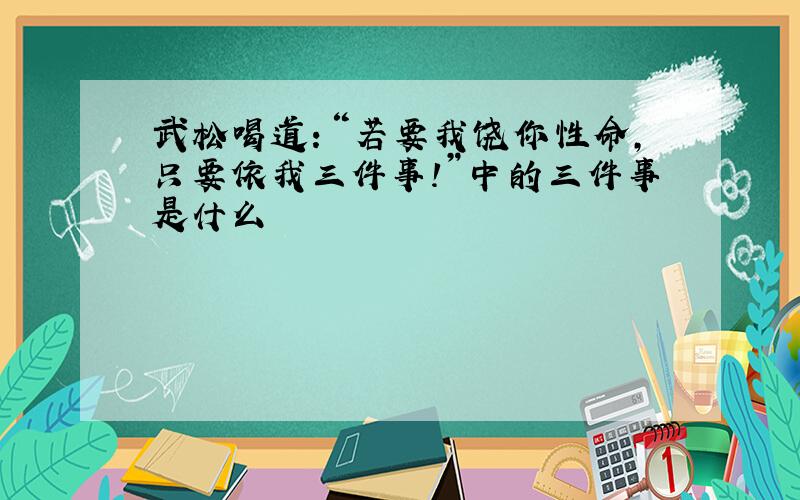 武松喝道：“若要我饶你性命,只要依我三件事!”中的三件事是什么