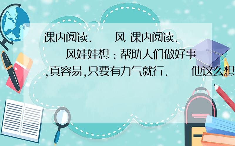 课内阅读.　　风 课内阅读.　　风娃娃想：帮助人们做好事,真容易,只要有力气就行.　　他这么想着,来到一个广场上.那里有