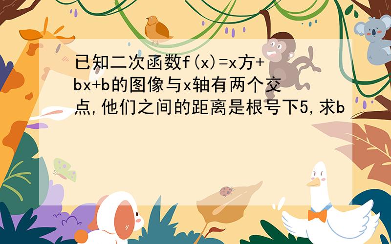 已知二次函数f(x)=x方+bx+b的图像与x轴有两个交点,他们之间的距离是根号下5,求b