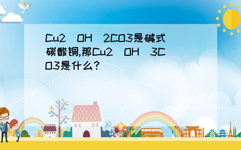 Cu2（OH）2CO3是碱式碳酸铜,那Cu2（OH）3CO3是什么?