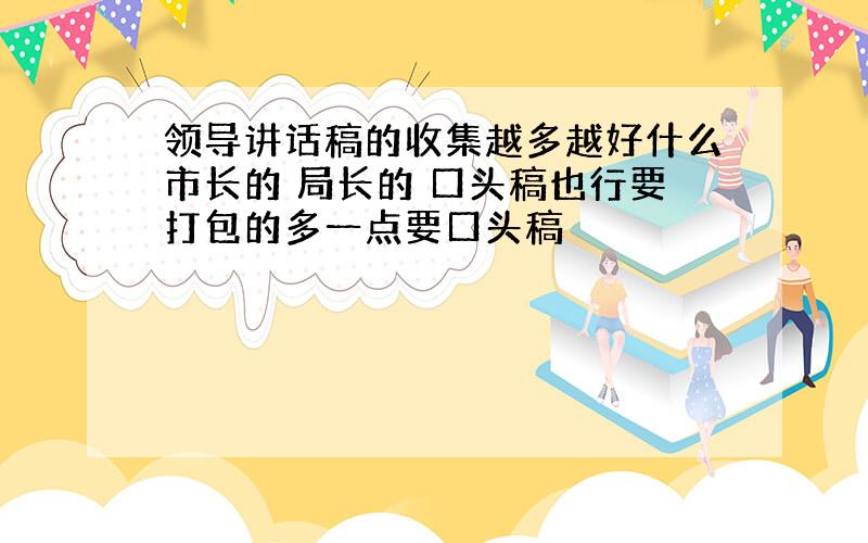 领导讲话稿的收集越多越好什么市长的 局长的 口头稿也行要打包的多一点要口头稿