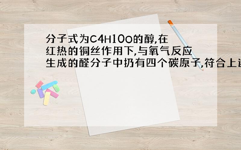 分子式为C4H10O的醇,在红热的铜丝作用下,与氧气反应生成的醛分子中扔有四个碳原子,符合上述条件的醇的结构可能有几种