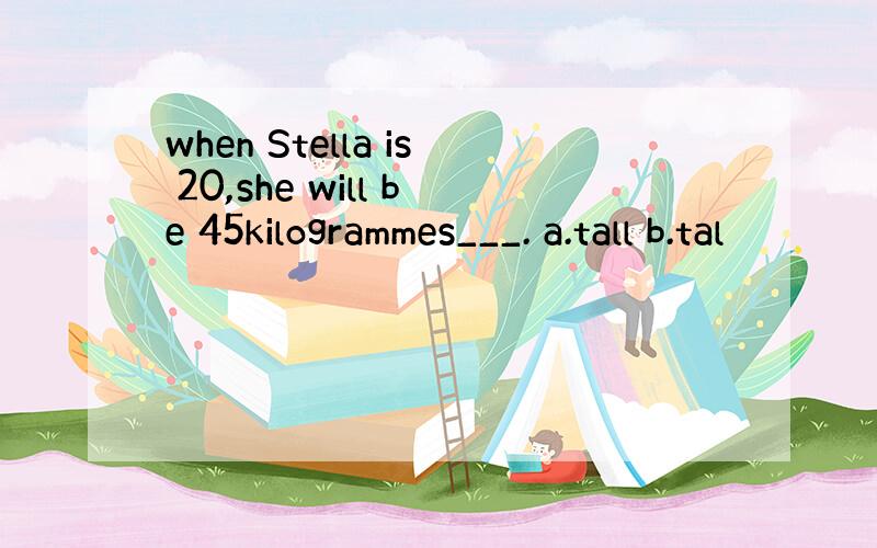 when Stella is 20,she will be 45kilogrammes___. a.tall b.tal