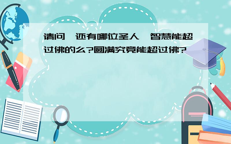 请问,还有哪位圣人,智慧能超过佛的么?圆满究竟能超过佛?