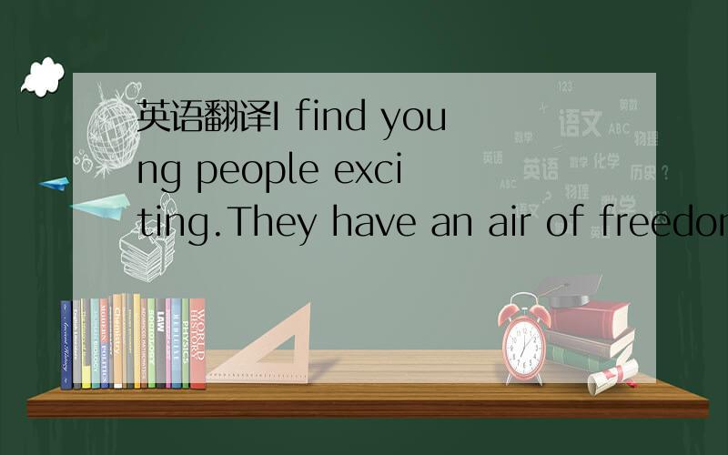 英语翻译I find young people exciting.They have an air of freedom