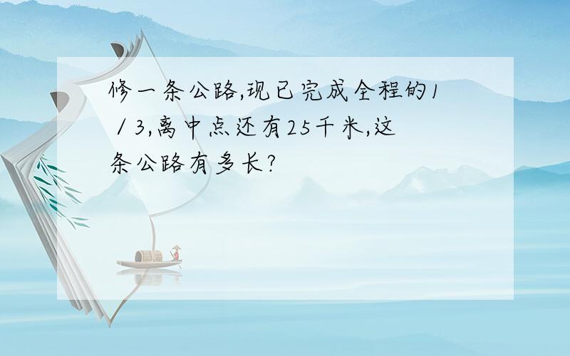 修一条公路,现已完成全程的1／3,离中点还有25千米,这条公路有多长?