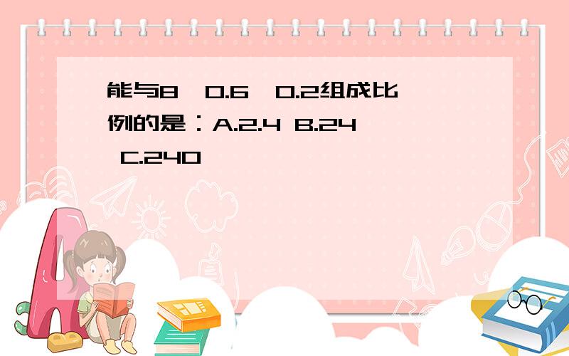 能与8,0.6,0.2组成比例的是：A.2.4 B.24 C.240