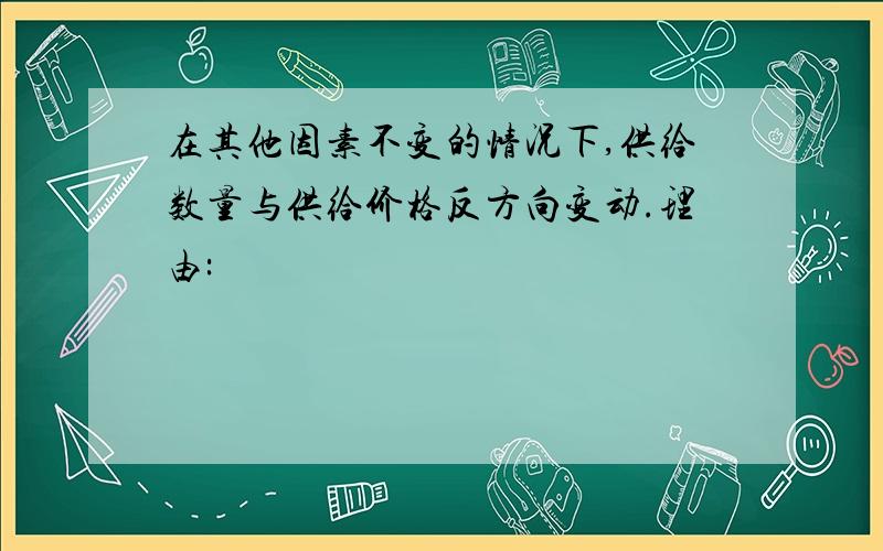 在其他因素不变的情况下,供给数量与供给价格反方向变动.理由: