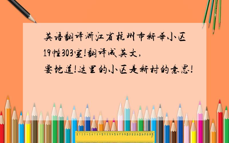 英语翻译浙江省杭州市新华小区19幢303室!翻译成英文,要地道!这里的小区是新村的意思!