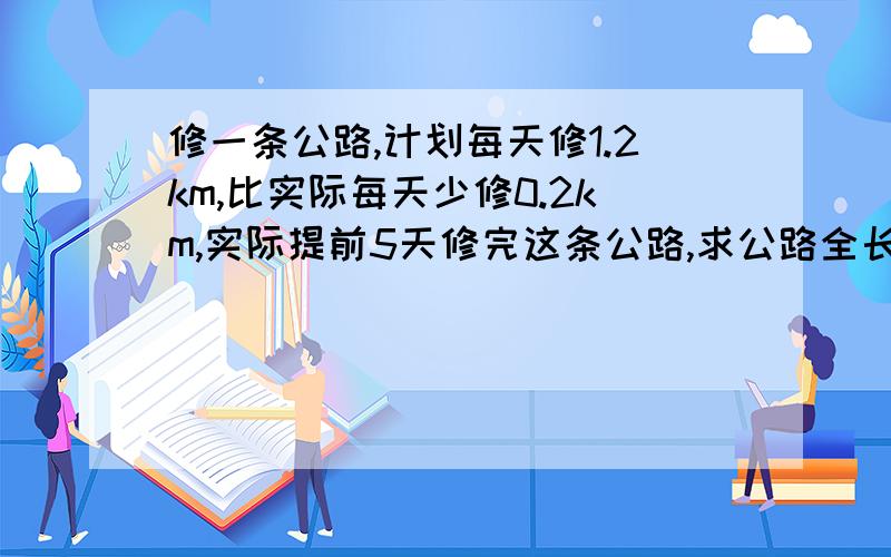 修一条公路,计划每天修1.2km,比实际每天少修0.2km,实际提前5天修完这条公路,求公路全长