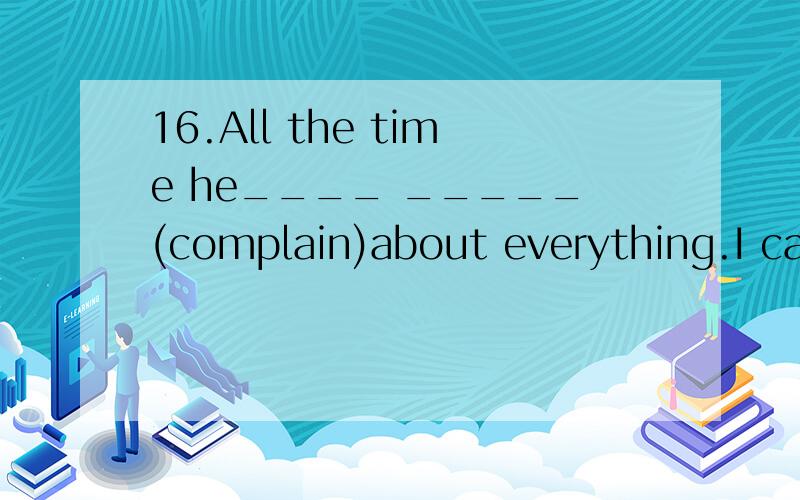 16.All the time he____ _____(complain)about everything.I can