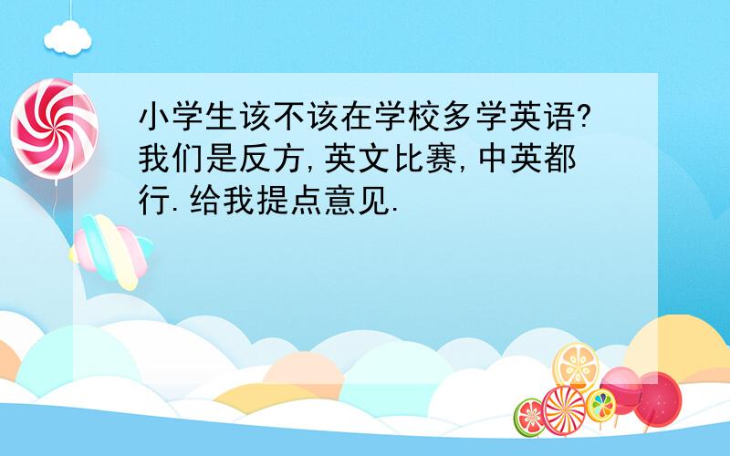 小学生该不该在学校多学英语?我们是反方,英文比赛,中英都行.给我提点意见.