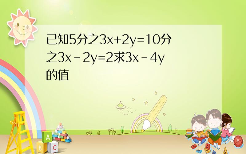 已知5分之3x+2y=10分之3x-2y=2求3x-4y的值