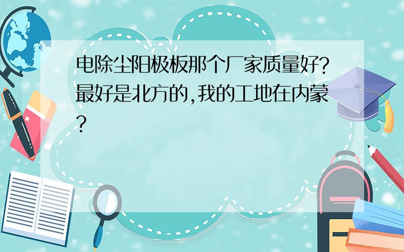 电除尘阳极板那个厂家质量好?最好是北方的,我的工地在内蒙?