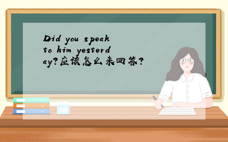 Did you speak to him yesterday?应该怎么来回答?