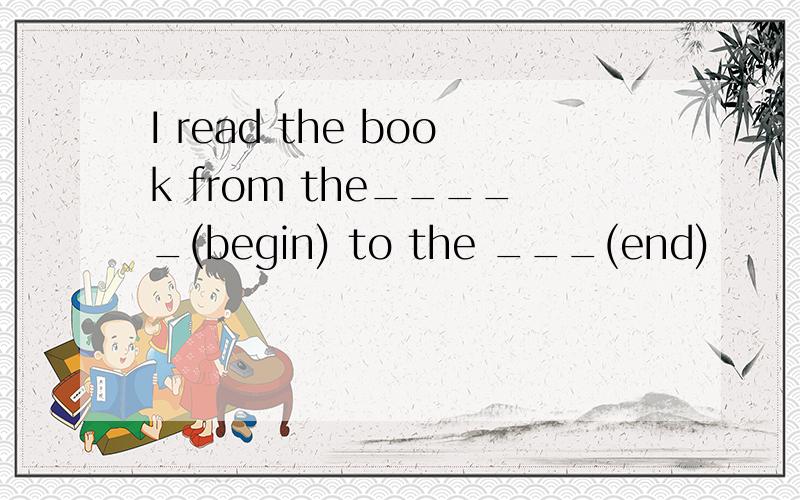 I read the book from the_____(begin) to the ___(end)