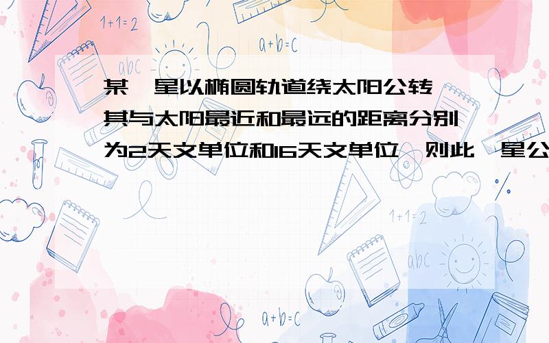 某彗星以椭圆轨道绕太阳公转,其与太阳最近和最远的距离分别为2天文单位和16天文单位,则此彗星公转的平均轨道半径为