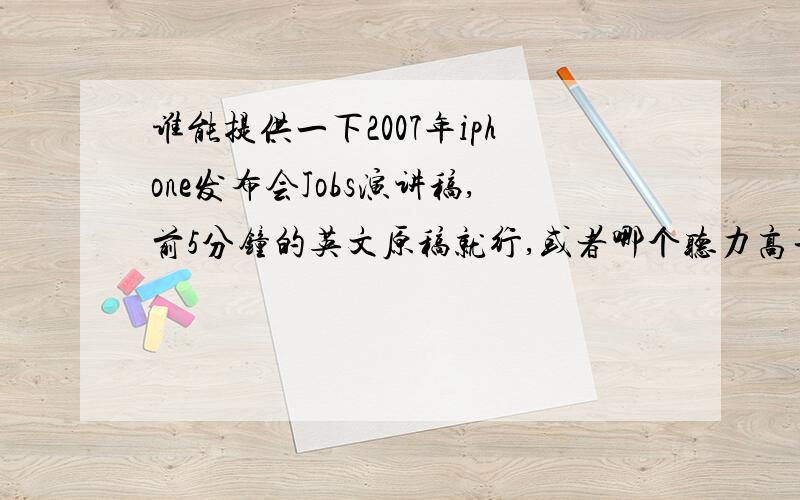 谁能提供一下2007年iphone发布会Jobs演讲稿,前5分钟的英文原稿就行,或者哪个听力高手帮我听一下内容,回复给我