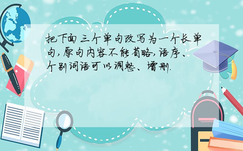 把下面三个单句改写为一个长单句,原句内容不能省略,语序、个别词语可以调整、增删.