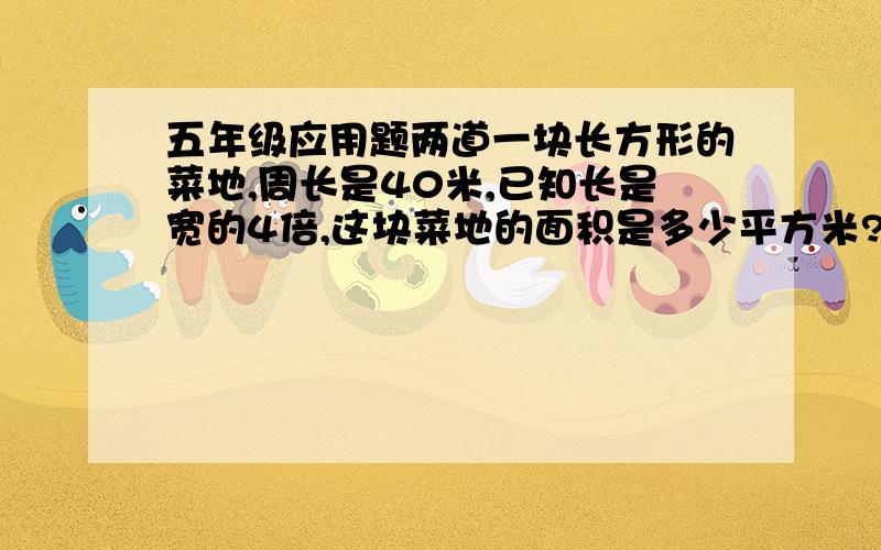 五年级应用题两道一块长方形的菜地,周长是40米,已知长是宽的4倍,这块菜地的面积是多少平方米?一筐苹果连框重125千克,