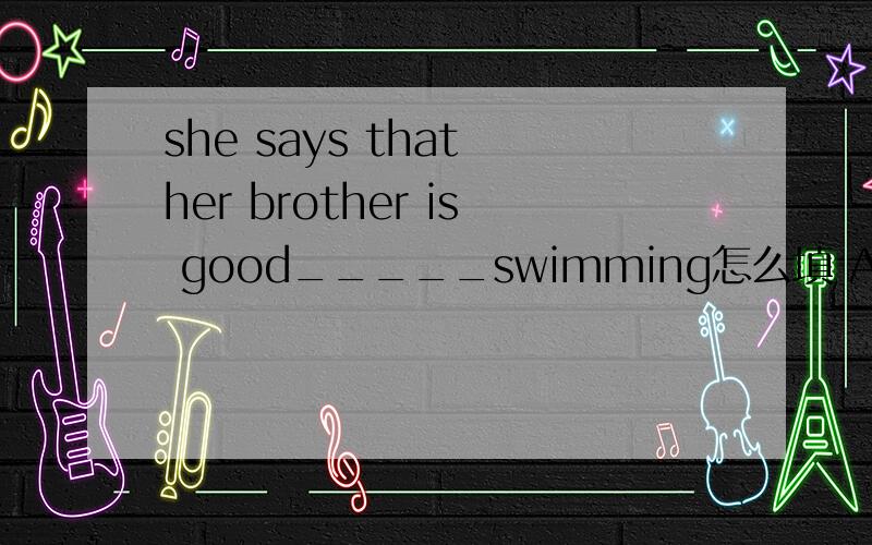 she says that her brother is good_____swimming怎么填 A for B at