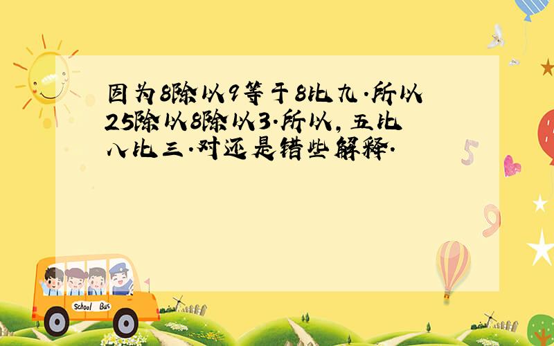 因为8除以9等于8比九.所以25除以8除以3.所以,五比八比三.对还是错些解释.