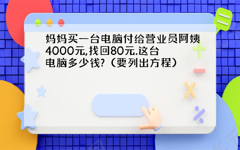 妈妈买一台电脑付给营业员阿姨4000元,找回80元.这台电脑多少钱?（要列出方程）