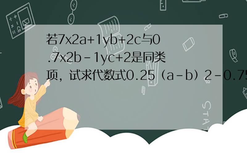 若7x2a+1yb+2c与0.7x2b-1yc+2是同类项，试求代数式0.25（a-b）2-0.75a+0.5（b+c）