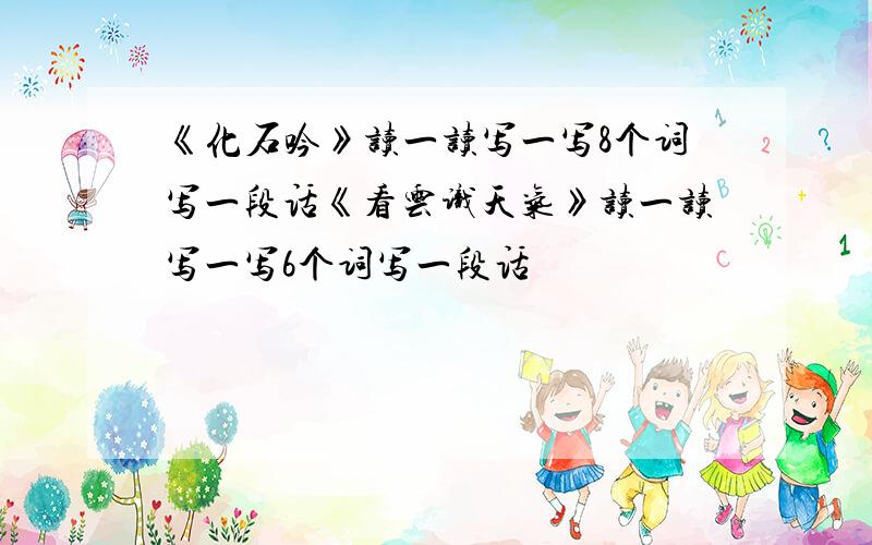 《化石吟》读一读写一写8个词写一段话《看云识天气》读一读写一写6个词写一段话