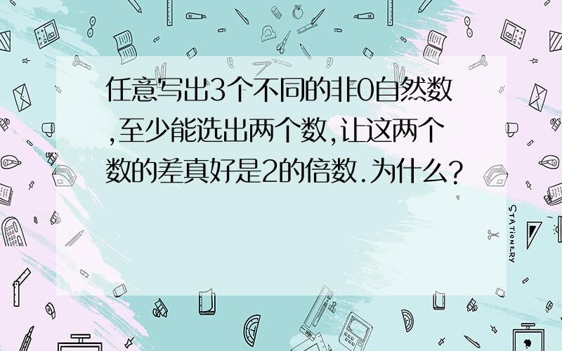 任意写出3个不同的非0自然数,至少能选出两个数,让这两个数的差真好是2的倍数.为什么?