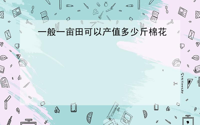 一般一亩田可以产值多少斤棉花