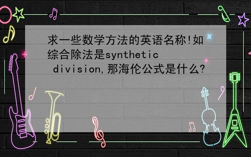 求一些数学方法的英语名称!如综合除法是synthetic division,那海伦公式是什么?