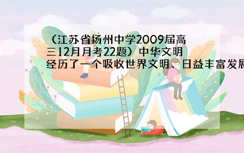 （江苏省扬州中学2009届高三12月月考22题）中华文明经历了一个吸收世界文明、日益丰富发展的过程。阅读下列材料，回答问