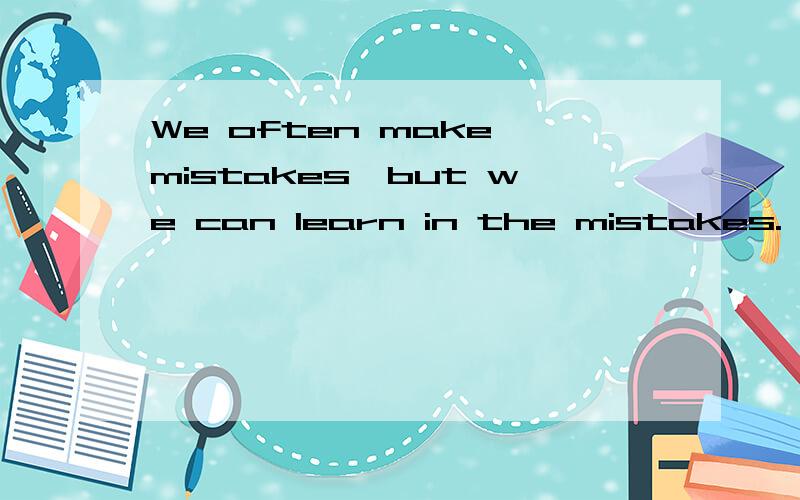 We often make mistakes,but we can learn in the mistakes.