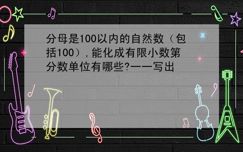 分母是100以内的自然数（包括100）,能化成有限小数第分数单位有哪些?一一写出