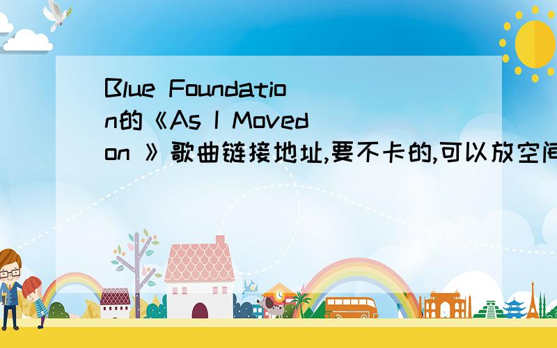 Blue Foundation的《As I Moved on 》歌曲链接地址,要不卡的,可以放空间的.