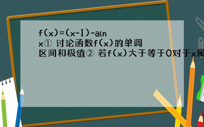 f(x)=(x-1)-alnx① 讨论函数f(x)的单调区间和极值② 若f(x)大于等于0对于x属于1,正无穷上恒成立求