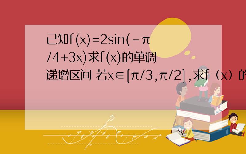 已知f(x)=2sin(-π/4+3x)求f(x)的单调递增区间 若x∈[π/3,π/2],求f（x）的最大值.我 没法