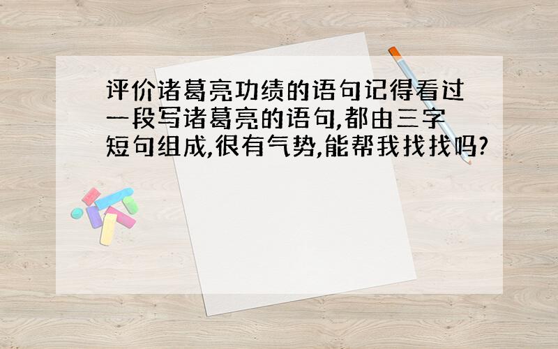 评价诸葛亮功绩的语句记得看过一段写诸葛亮的语句,都由三字短句组成,很有气势,能帮我找找吗?