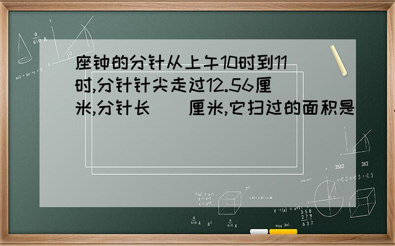 座钟的分针从上午10时到11时,分针针尖走过12.56厘米,分针长（）厘米,它扫过的面积是（）平方厘米