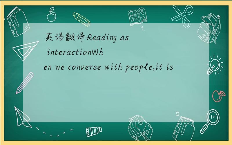 英语翻译Reading as interactionWhen we converse with people,it is