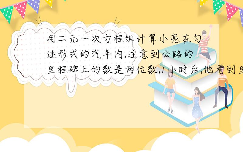 用二元一次方程组计算小亮在匀速形式的汽车内,注意到公路的里程碑上的数是两位数,1小时后,他看到里程碑上的数与第一次看到的