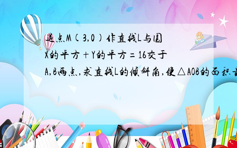 过点M(3,0)作直线L与圆X的平方+Y的平方=16交于A,B两点,求直线L的倾斜角,使△AOB的面积最大