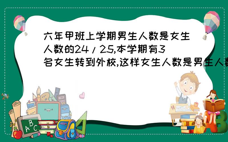 六年甲班上学期男生人数是女生人数的24/25,本学期有3名女生转到外校,这样女生人数是男生人数的11/12.本学期该班共